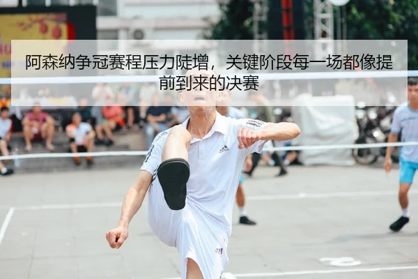 阿森纳争冠赛程压力陡增，关键阶段每一场都像提前到来的决赛