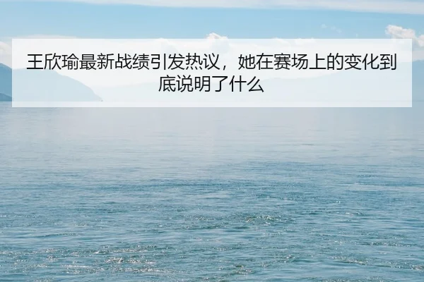 wang-xin-yu-zui-xin-zhan-ji-yin-fa-re-yi-ta-zai-sai-chang-shang-de-bian-hua-dao-di-shuo-ming-le-shen-me-3-972.jpg